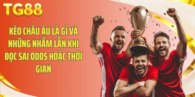Kèo châu Âu là gì và những nhầm lẫn khi đọc sai odds hoặc thời gian