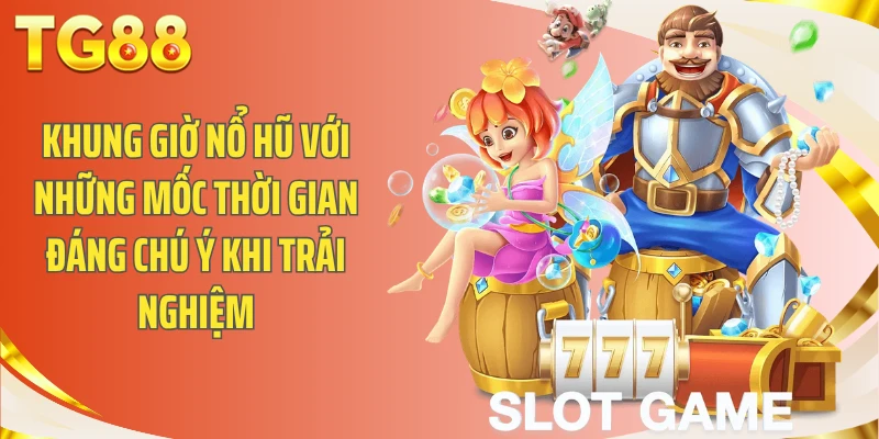 Khung giờ nổ hũ với những mốc thời gian đáng chú ý khi trải nghiệm