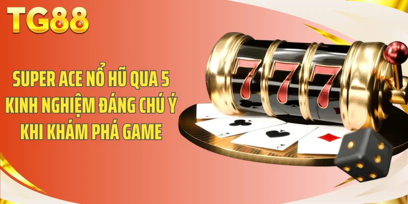 Super Ace nổ hũ qua 5 kinh nghiệm đáng chú ý khi khám phá game