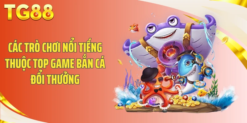 Các trò chơi nổi tiếng thuộc top game bắn cá đổi thưởng