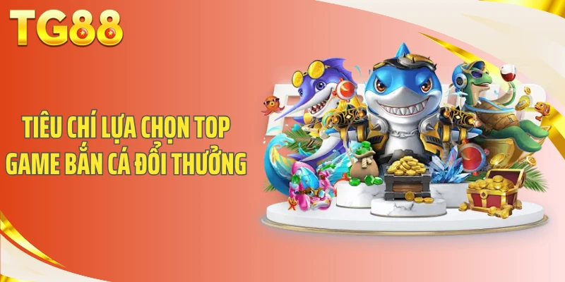 Tiêu chí lựa chọn top game bắn cá đổi thưởng
