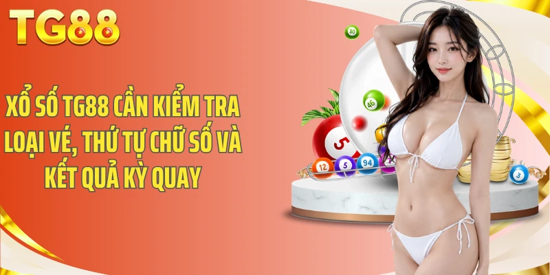 Xổ Số TG88 cần kiểm tra loại vé, thứ tự chữ số và kết quả kỳ quay